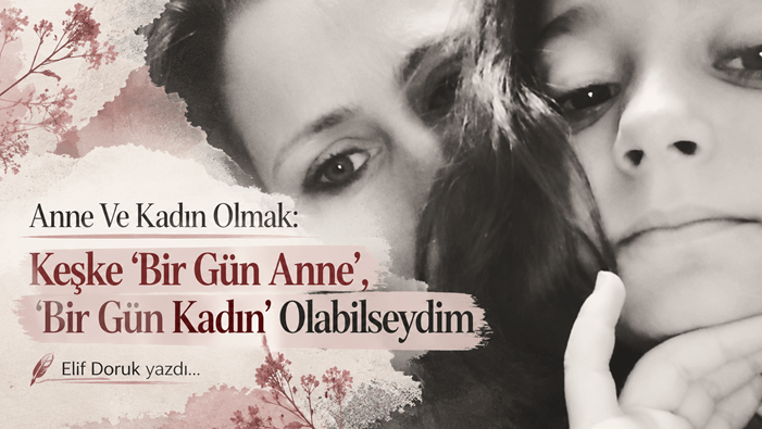 Anne Ve Kadın Olmak: Keşke 'Bir Gün Anne', 'Bir Gün Kadın' Olabilseydim - Elif Doruk yazdı...